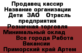 Продавец-кассир › Название организации ­ Дети, ЗАО › Отрасль предприятия ­ Розничная торговля › Минимальный оклад ­ 27 000 - Все города Работа » Вакансии   . Приморский край,Артем г.